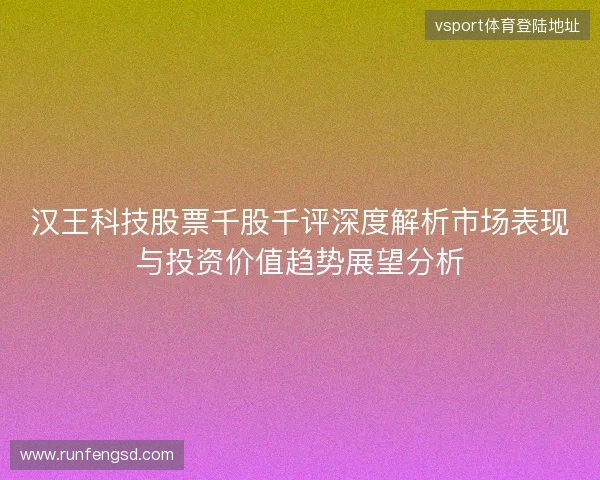 汉王科技股票千股千评深度解析市场表现与投资价值趋势展望分析