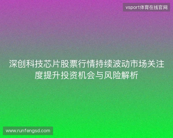 深创科技芯片股票行情持续波动市场关注度提升投资机会与风险解析