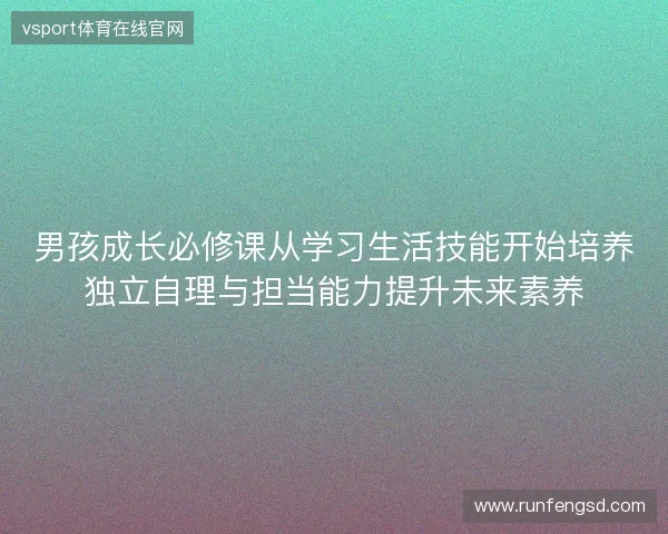 男孩成长必修课从学习生活技能开始培养独立自理与担当能力提升未来素养