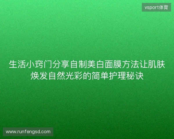 生活小窍门分享自制美白面膜方法让肌肤焕发自然光彩的简单护理秘诀
