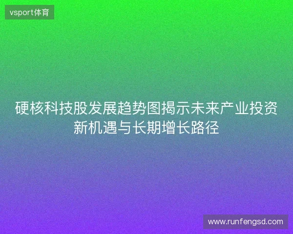 硬核科技股发展趋势图揭示未来产业投资新机遇与长期增长路径