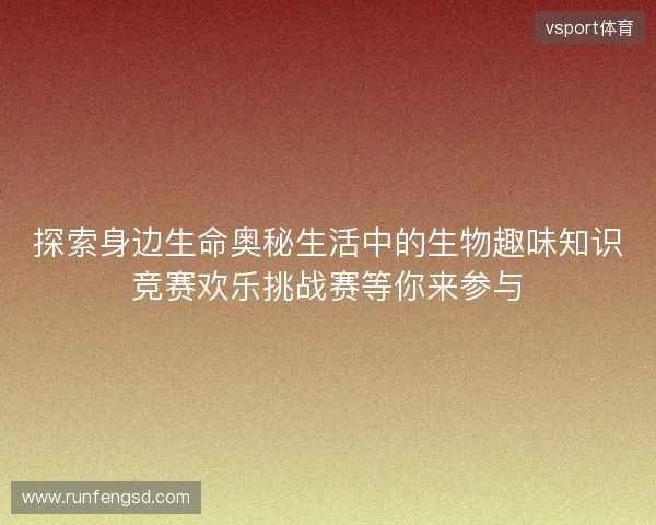 探索身边生命奥秘生活中的生物趣味知识竞赛欢乐挑战赛等你来参与