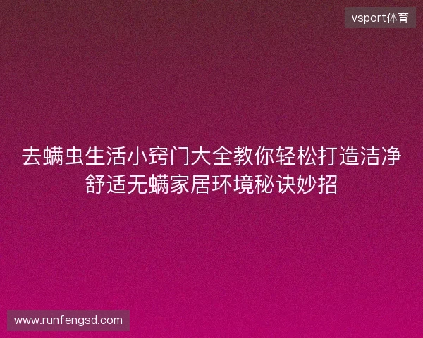 去螨虫生活小窍门大全教你轻松打造洁净舒适无螨家居环境秘诀妙招