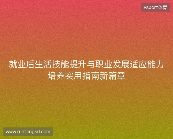 就业后生活技能提升与职业发展适应能力培养实用指南新篇章 就业后生活技能提升与职业发展适应能力培养实用指南新篇章