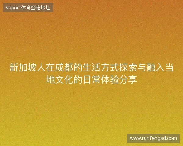 新加坡人在成都的生活方式探索与融入当地文化的日常体验分享